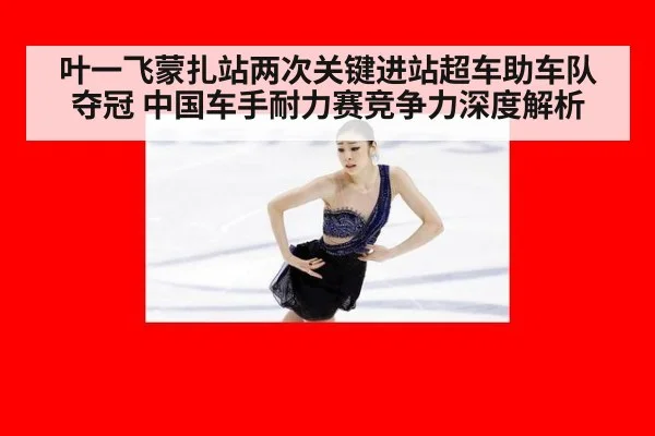 叶一飞蒙扎站两次关键进站超车助车队夺冠 中国车手耐力赛竞争力深度解析