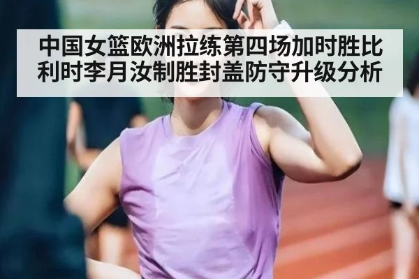 中国女篮欧洲拉练第四场加时胜比利时李月汝制胜封盖防守升级分析