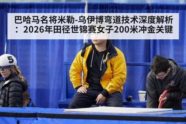 巴哈马名将米勒-乌伊博弯道技术深度解析：2026年田径世锦赛女子200米冲金关键