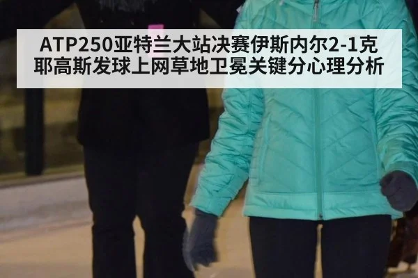 ATP250亚特兰大站决赛伊斯内尔2-1克耶高斯发球上网草地卫冕关键分心理分析