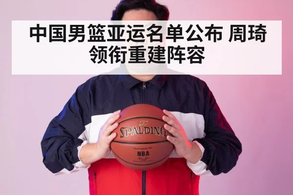 中国男篮亚运名单公布 周琦领衔重建阵容