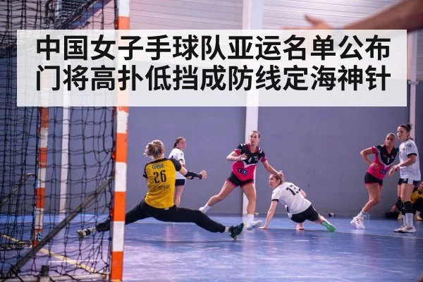 中国女子手球队亚运名单公布 门将高扑低挡成防线定海神针