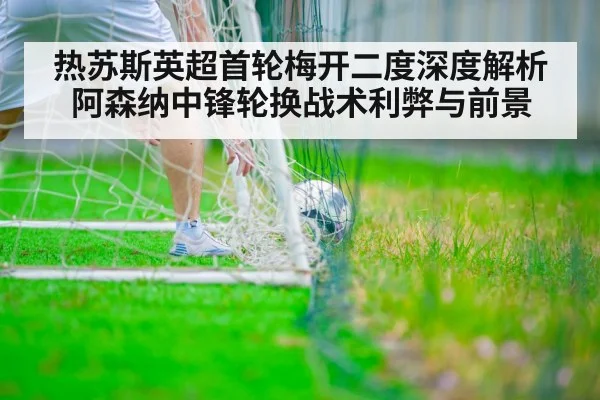 热苏斯英超首轮梅开二度深度解析阿森纳中锋轮换战术利弊与前景